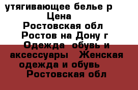 утягивающее белье р.44-46 › Цена ­ 350 - Ростовская обл., Ростов-на-Дону г. Одежда, обувь и аксессуары » Женская одежда и обувь   . Ростовская обл.